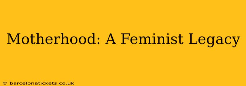 Motherhood: A Feminist Legacy