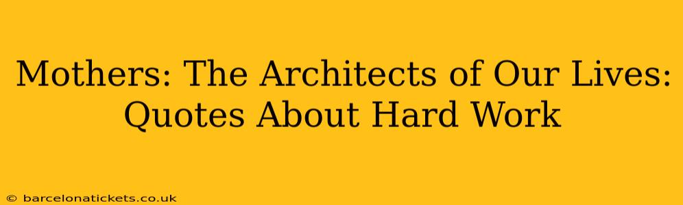 Mothers: The Architects of Our Lives: Quotes About Hard Work