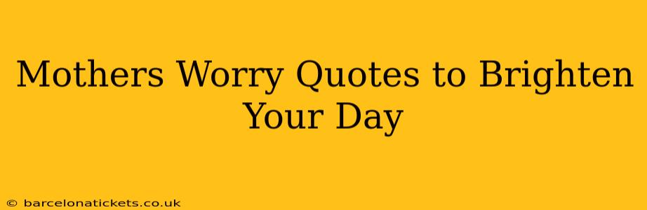 Mothers Worry Quotes to Brighten Your Day
