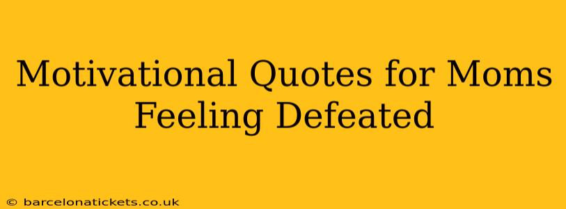 Motivational Quotes for Moms Feeling Defeated