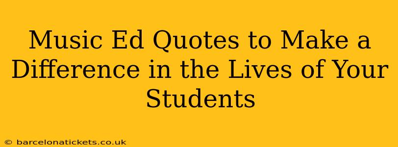 Music Ed Quotes to Make a Difference in the Lives of Your Students