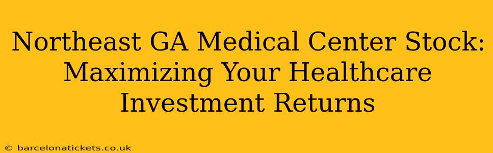 Northeast GA Medical Center Stock:  Maximizing Your Healthcare Investment Returns