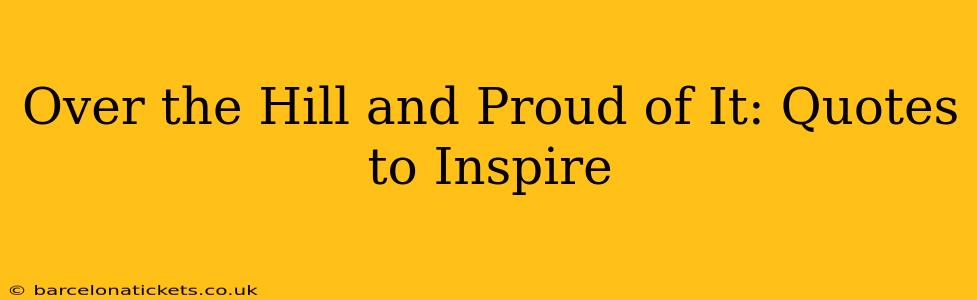 Over the Hill and Proud of It: Quotes to Inspire