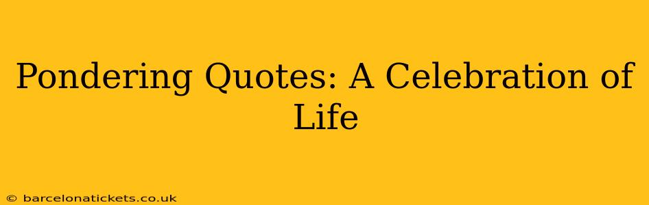 Pondering Quotes: A Celebration of Life