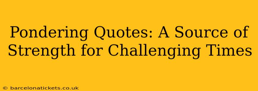Pondering Quotes: A Source of Strength for Challenging Times
