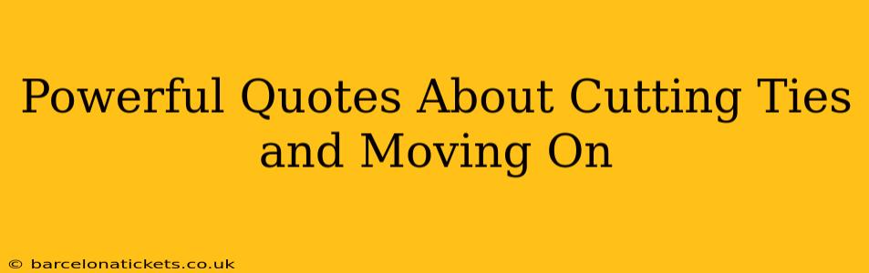 Powerful Quotes About Cutting Ties and Moving On