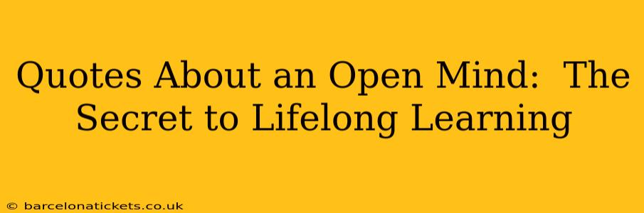 Quotes About an Open Mind:  The Secret to Lifelong Learning