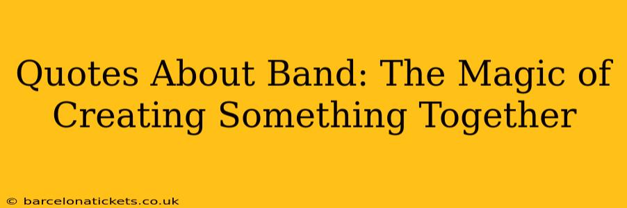 Quotes About Band: The Magic of Creating Something Together
