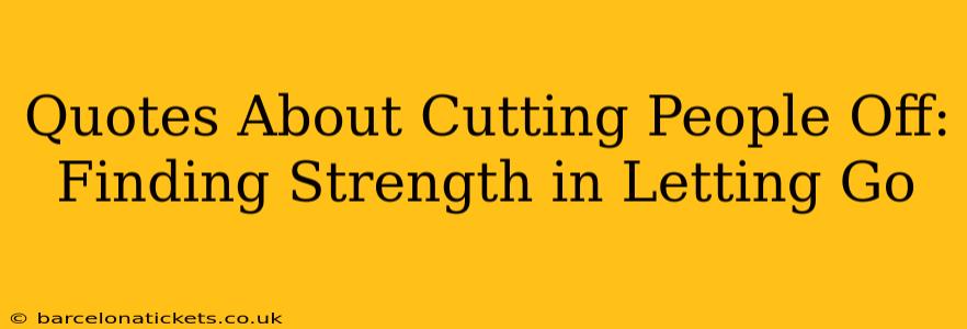 Quotes About Cutting People Off: Finding Strength in Letting Go