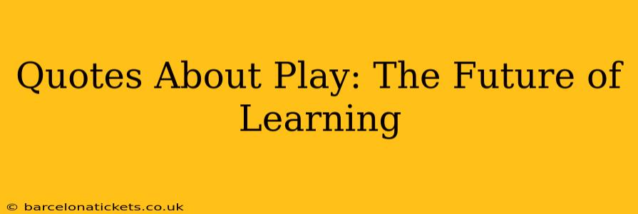 Quotes About Play: The Future of Learning