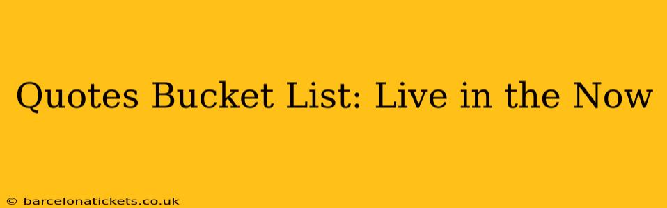 Quotes Bucket List: Live in the Now