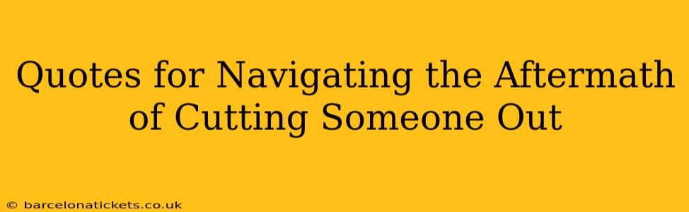 Quotes for Navigating the Aftermath of Cutting Someone Out