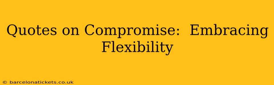 Quotes on Compromise:  Embracing Flexibility