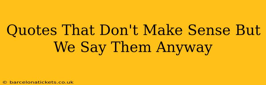 Quotes That Don't Make Sense But We Say Them Anyway