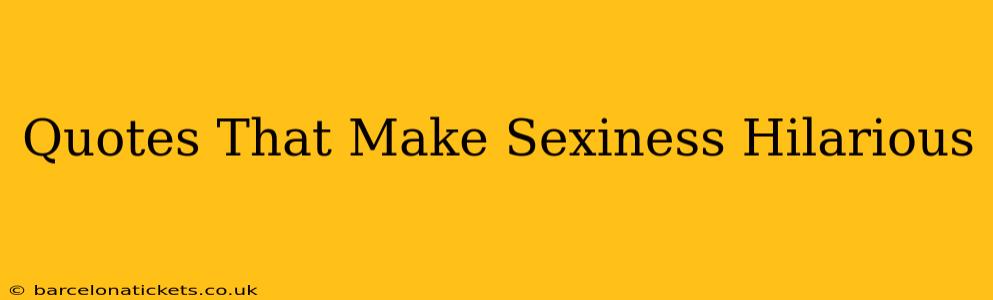 Quotes That Make Sexiness Hilarious