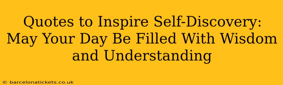 Quotes to Inspire Self-Discovery: May Your Day Be Filled With Wisdom and Understanding