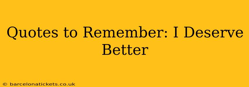 Quotes to Remember: I Deserve Better
