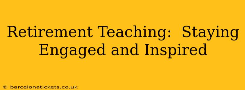 Retirement Teaching:  Staying Engaged and Inspired