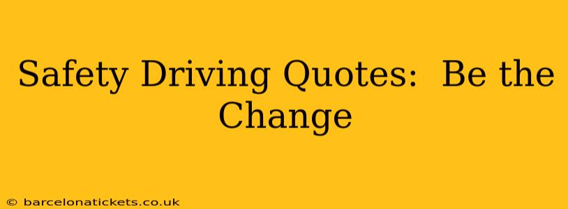 Safety Driving Quotes:  Be the Change