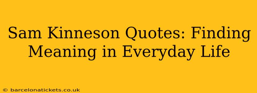 Sam Kinneson Quotes: Finding Meaning in Everyday Life