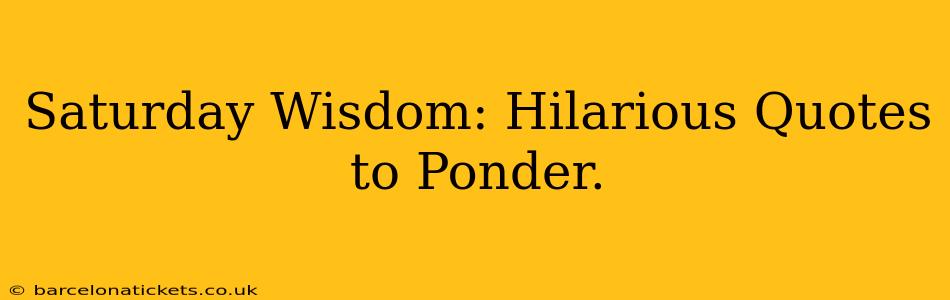 Saturday Wisdom: Hilarious Quotes to Ponder.
