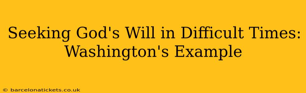 Seeking God's Will in Difficult Times: Washington's Example