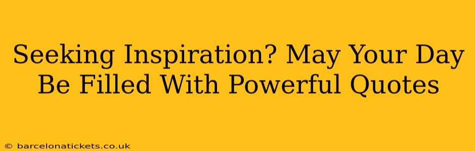 Seeking Inspiration? May Your Day Be Filled With Powerful Quotes