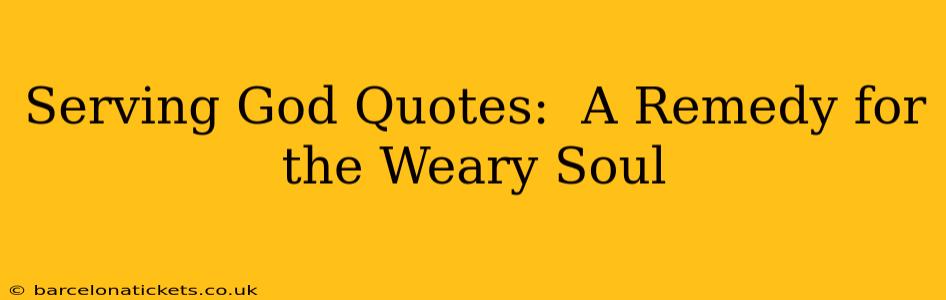 Serving God Quotes:  A Remedy for the Weary Soul