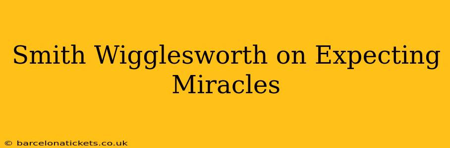 Smith Wigglesworth on Expecting Miracles