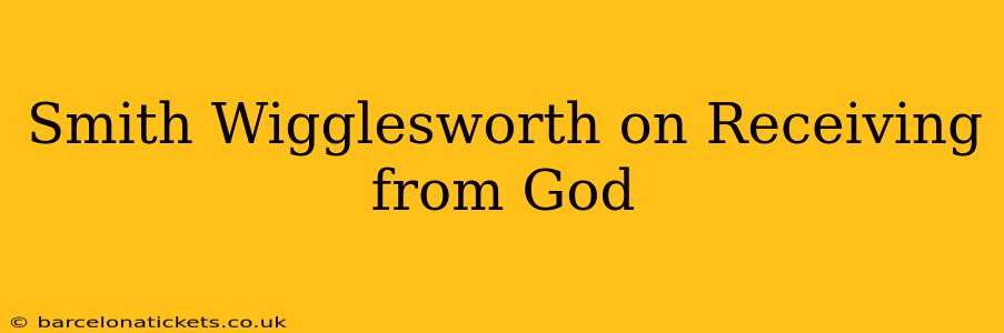 Smith Wigglesworth on Receiving from God