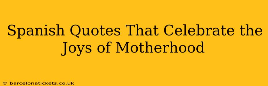 Spanish Quotes That Celebrate the Joys of Motherhood