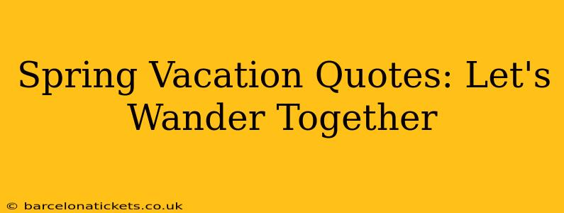 Spring Vacation Quotes: Let's Wander Together