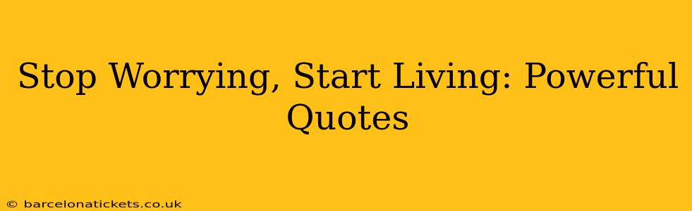Stop Worrying, Start Living: Powerful Quotes