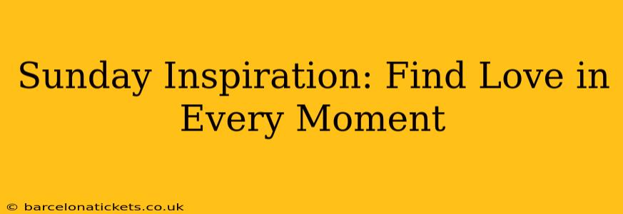 Sunday Inspiration: Find Love in Every Moment