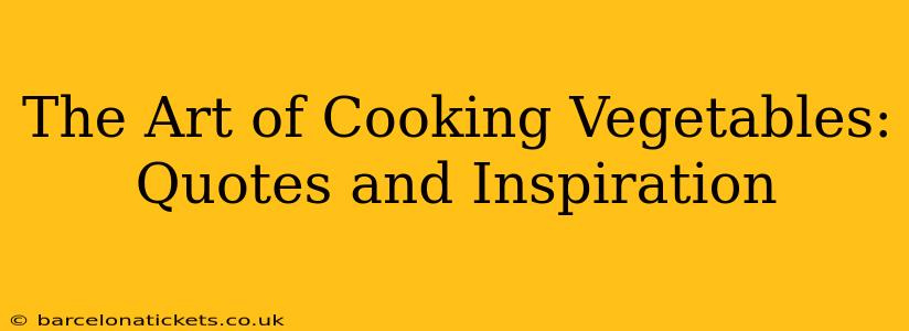 The Art of Cooking Vegetables: Quotes and Inspiration