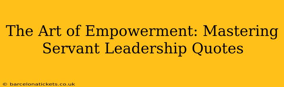 The Art of Empowerment: Mastering Servant Leadership Quotes