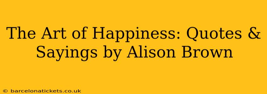 The Art of Happiness: Quotes & Sayings by Alison Brown
