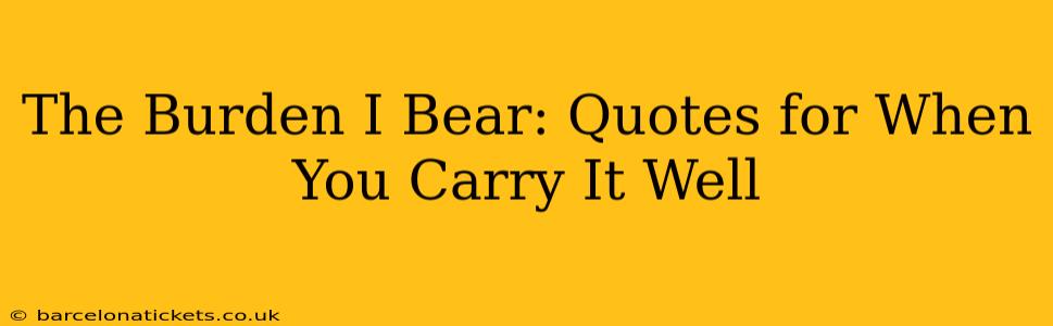 The Burden I Bear: Quotes for When You Carry It Well