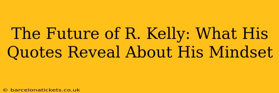 The Future of R. Kelly: What His Quotes Reveal About His Mindset