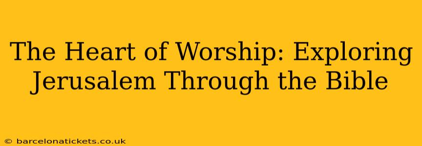 The Heart of Worship: Exploring Jerusalem Through the Bible
