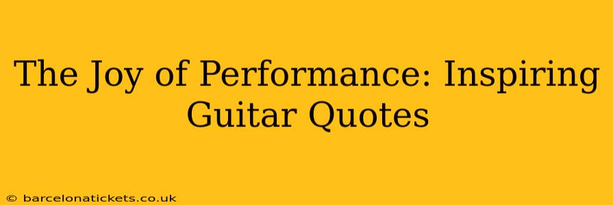 The Joy of Performance: Inspiring Guitar Quotes