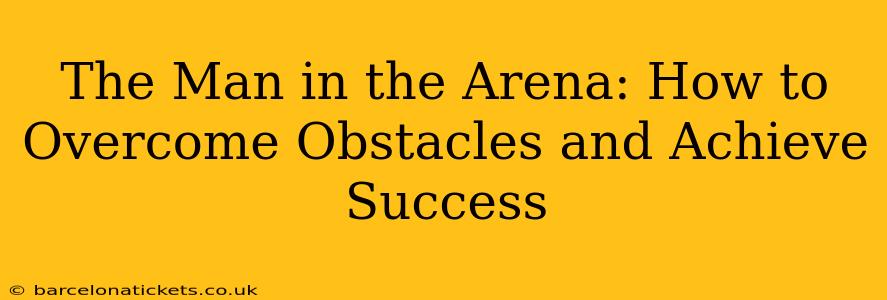 The Man in the Arena: How to Overcome Obstacles and Achieve Success