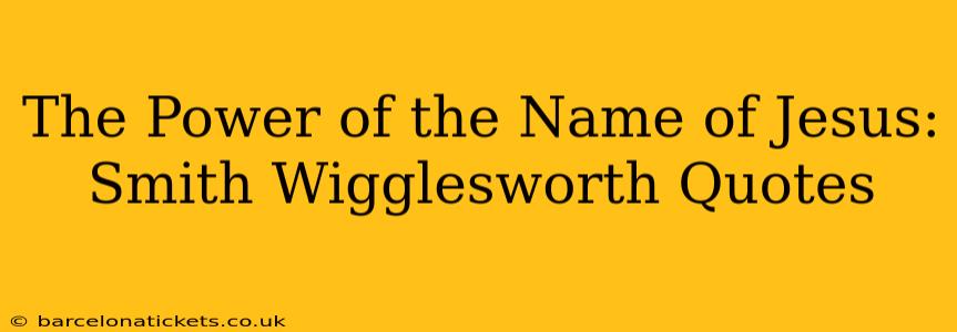 The Power of the Name of Jesus: Smith Wigglesworth Quotes