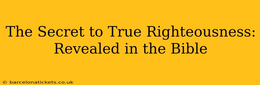 The Secret to True Righteousness: Revealed in the Bible
