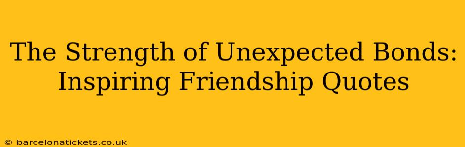 The Strength of Unexpected Bonds: Inspiring Friendship Quotes