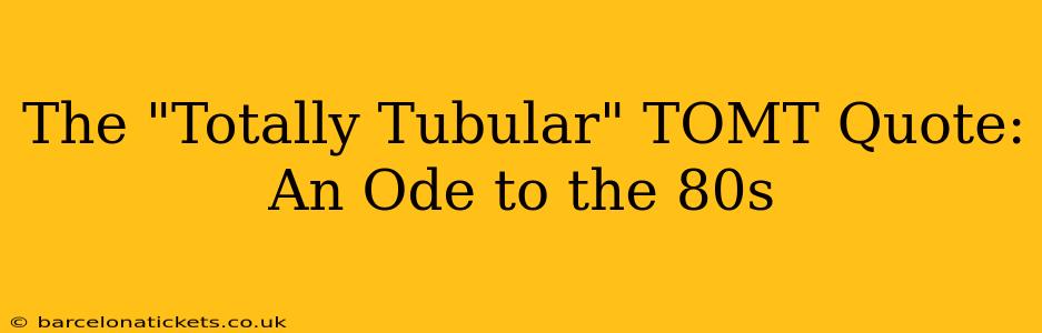 The "Totally Tubular" TOMT Quote:  An Ode to the 80s