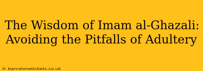 The Wisdom of Imam al-Ghazali: Avoiding the Pitfalls of Adultery