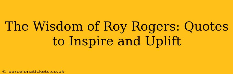 The Wisdom of Roy Rogers: Quotes to Inspire and Uplift