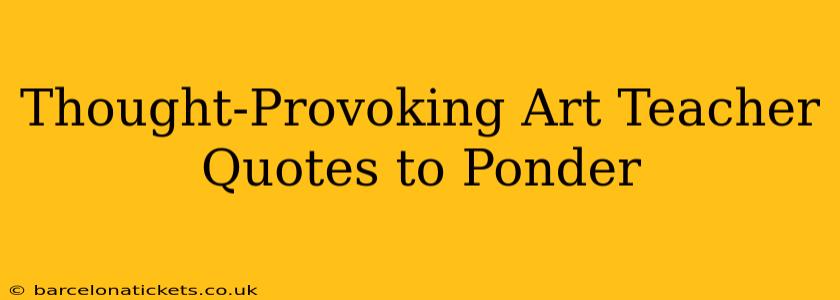 Thought-Provoking Art Teacher Quotes to Ponder