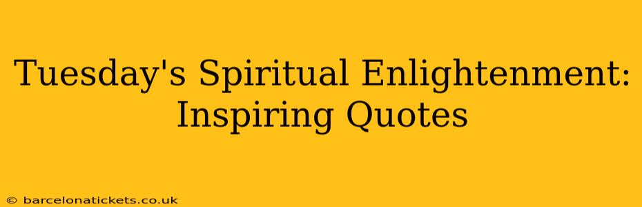 Tuesday's Spiritual Enlightenment: Inspiring Quotes